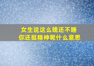 女生说这么晚还不睡 你还挺精神呢什么意思